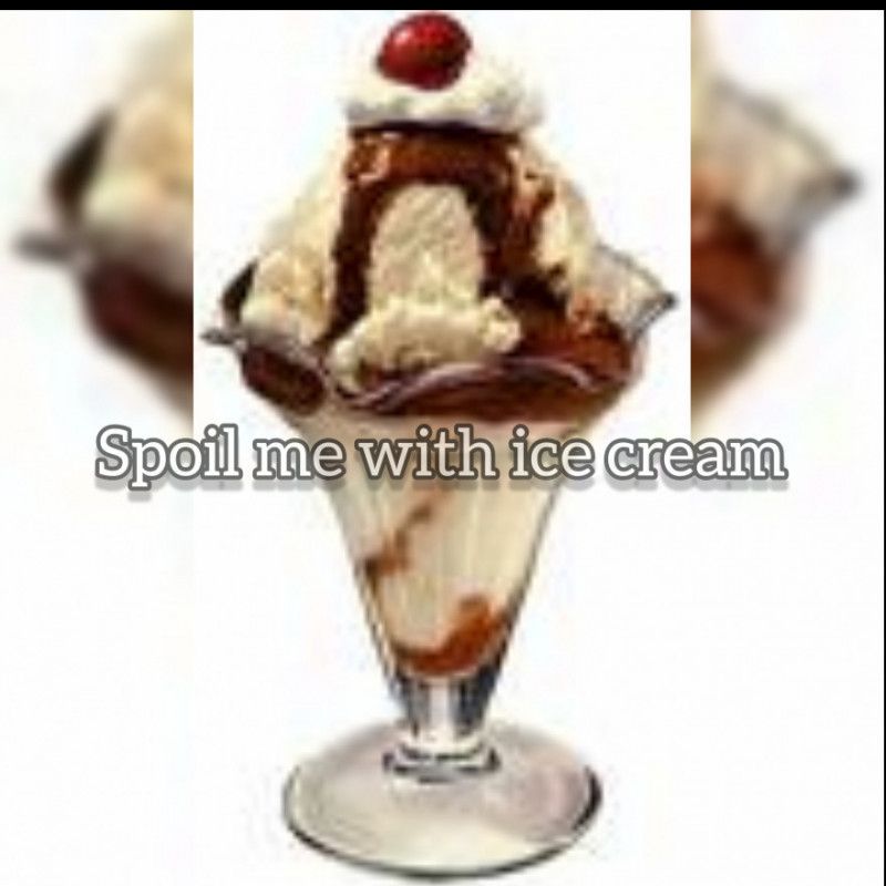 Spoil me with ice cream