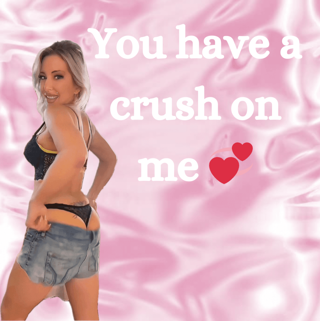 Just because you have a HUGE crush on me