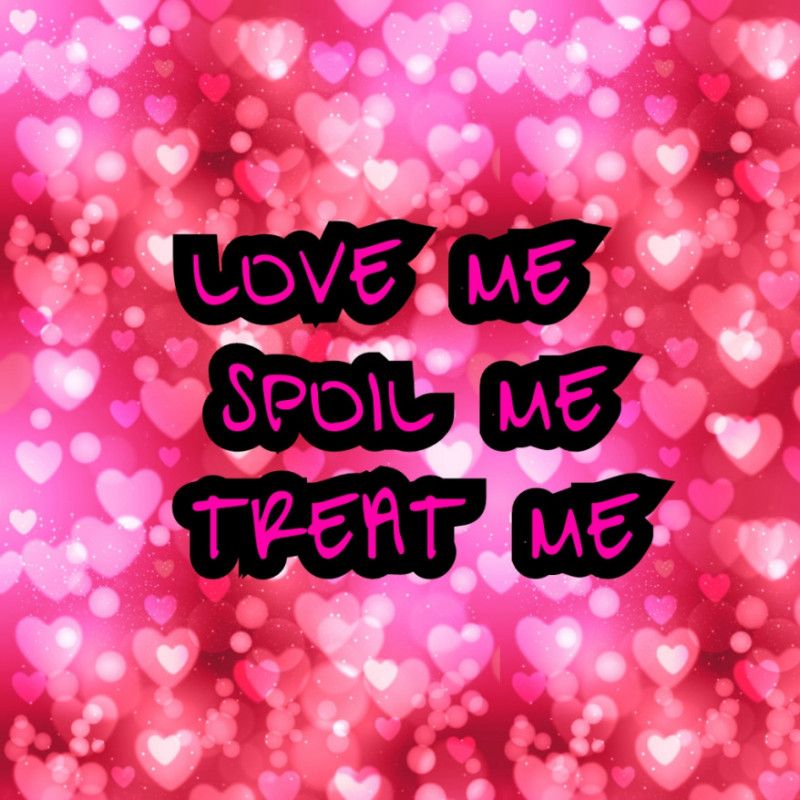 LOVE ME! SPOIL ME! TREAT ME!