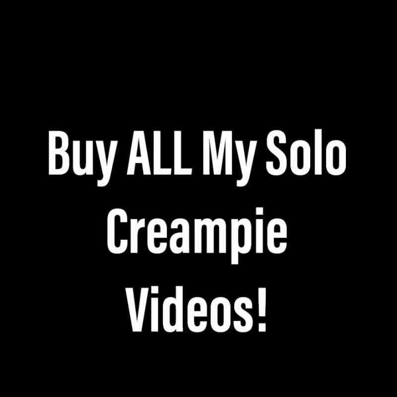 Buy ALL My Solo Creampie Videos!