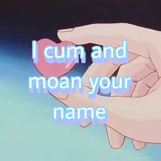 I moan your name and cum for you!