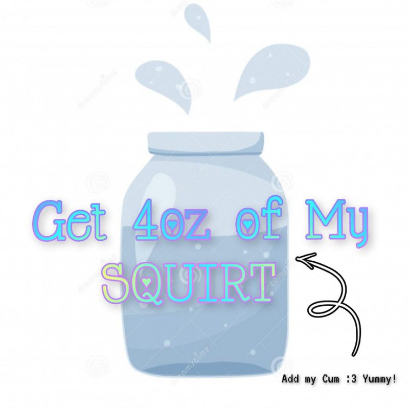 Get 4oz Of My Squirt!!