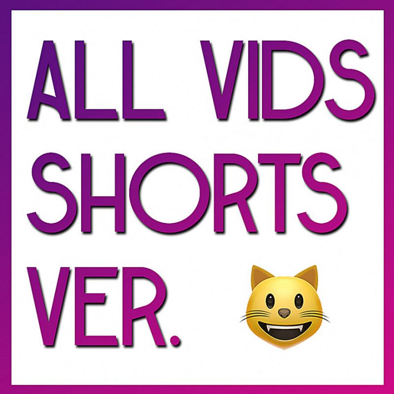 ALL VIDS SHORTS VERSIONS