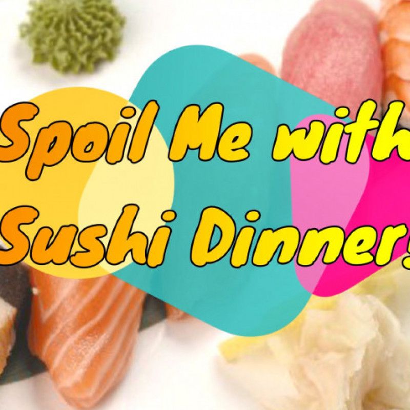 Spoil Me with sushi dinner!