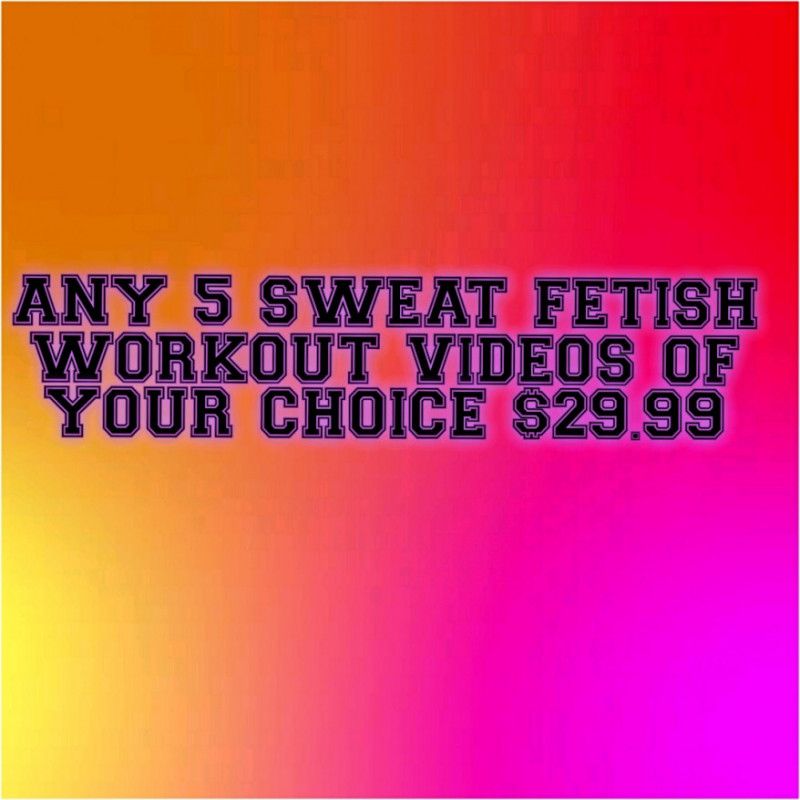 Any 5 SWEAT FETISH VIDEOS Of Your Choice