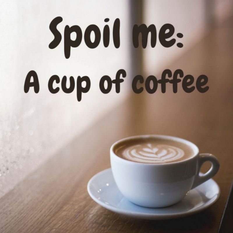 Spoil me: A cup of coffee