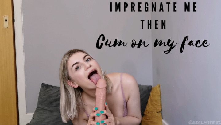 Impregnate me then cum on my face