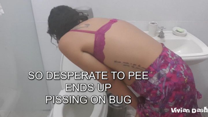 Piss on bug after desperation to pee