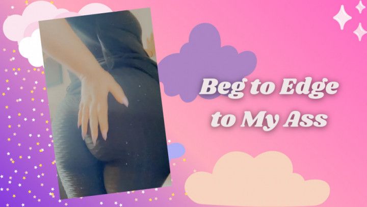 Beg to Edge to My Ass