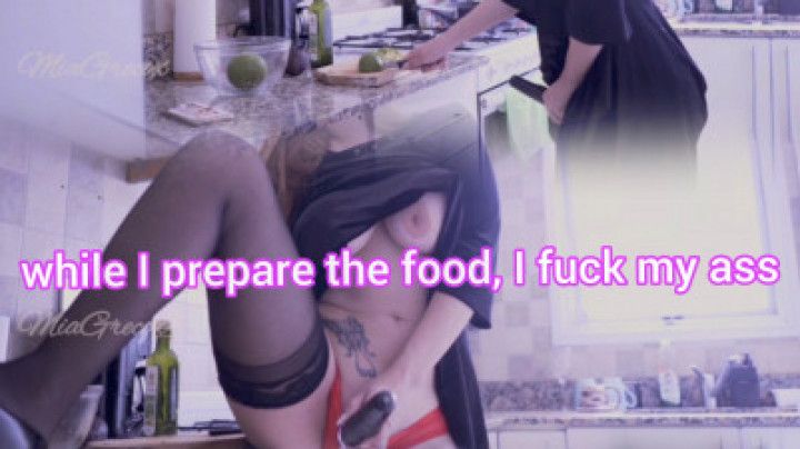 while I prepare the food, I fuck my ass