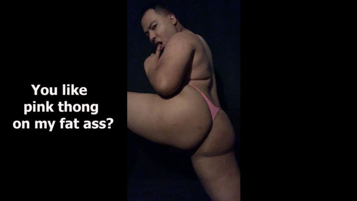 You like pink thong on my fat ass