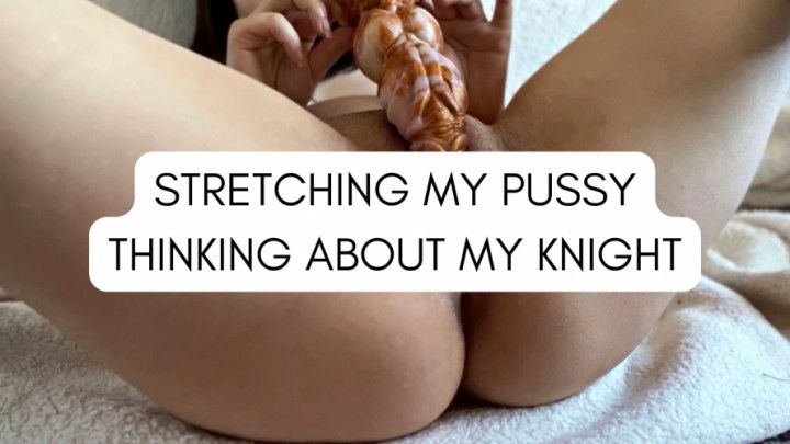 Stretching my Pussy Thinking about my Knight