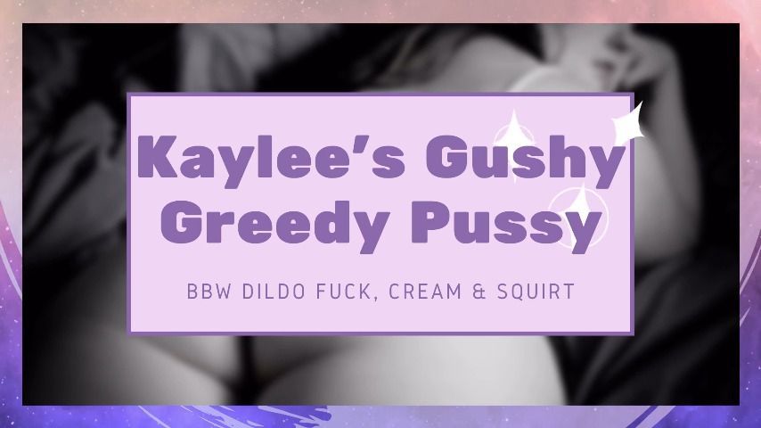 Kaylee's Gushy Greedy Pussy