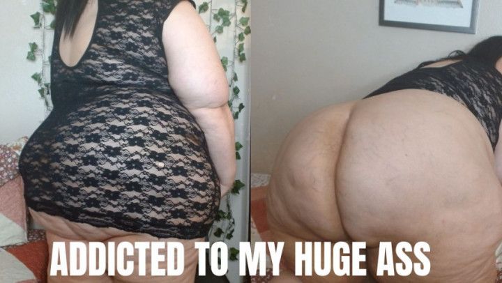 Addicted to my Huge Ass