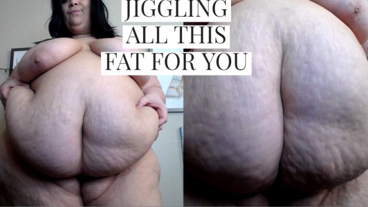 JIGGLING ALL THIS FAT FOR YOU