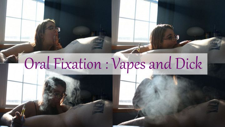 Oral Fixation : Vapes &amp; Dick