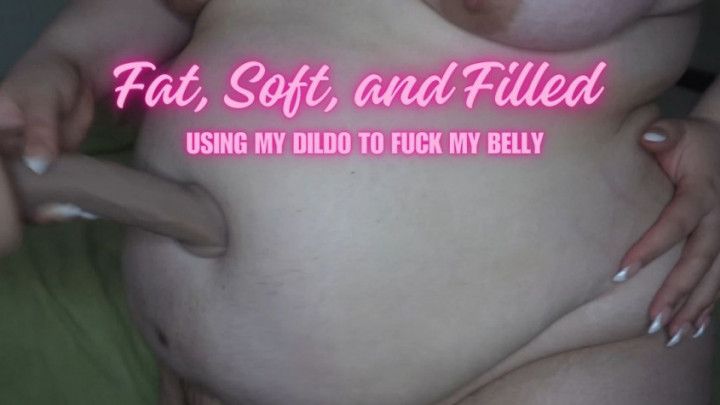 Fat, Soft, and Filled: Using My Dildo to Fuck My Belly