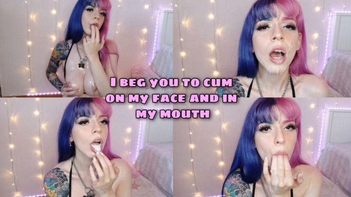 I beg you to cum on my face &amp; in mouth