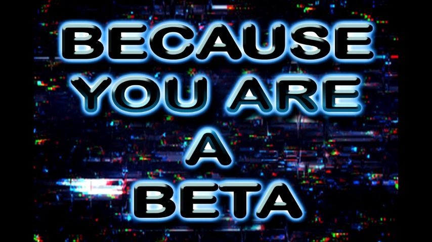 BECAUSE YOU ARE A BETA