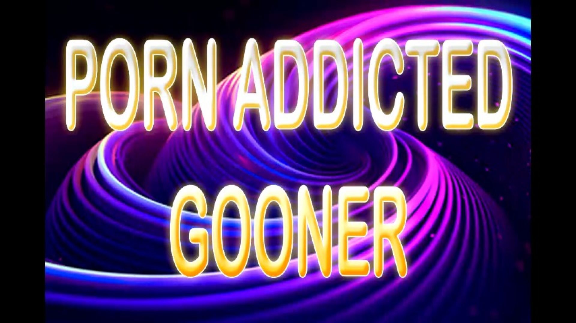 PORN ADDICTED GOONER