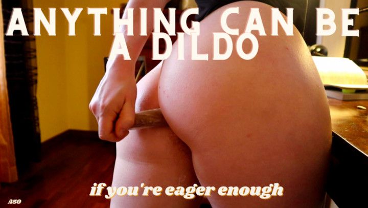 Anything can be a dildo... - A50