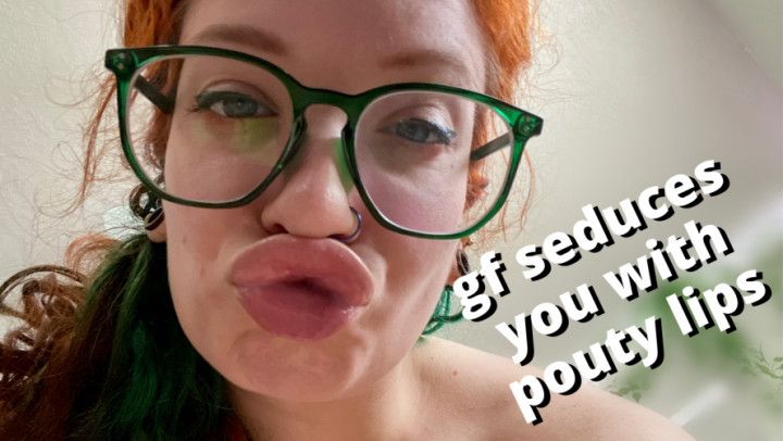 girlfriend seduces you with pouty lips