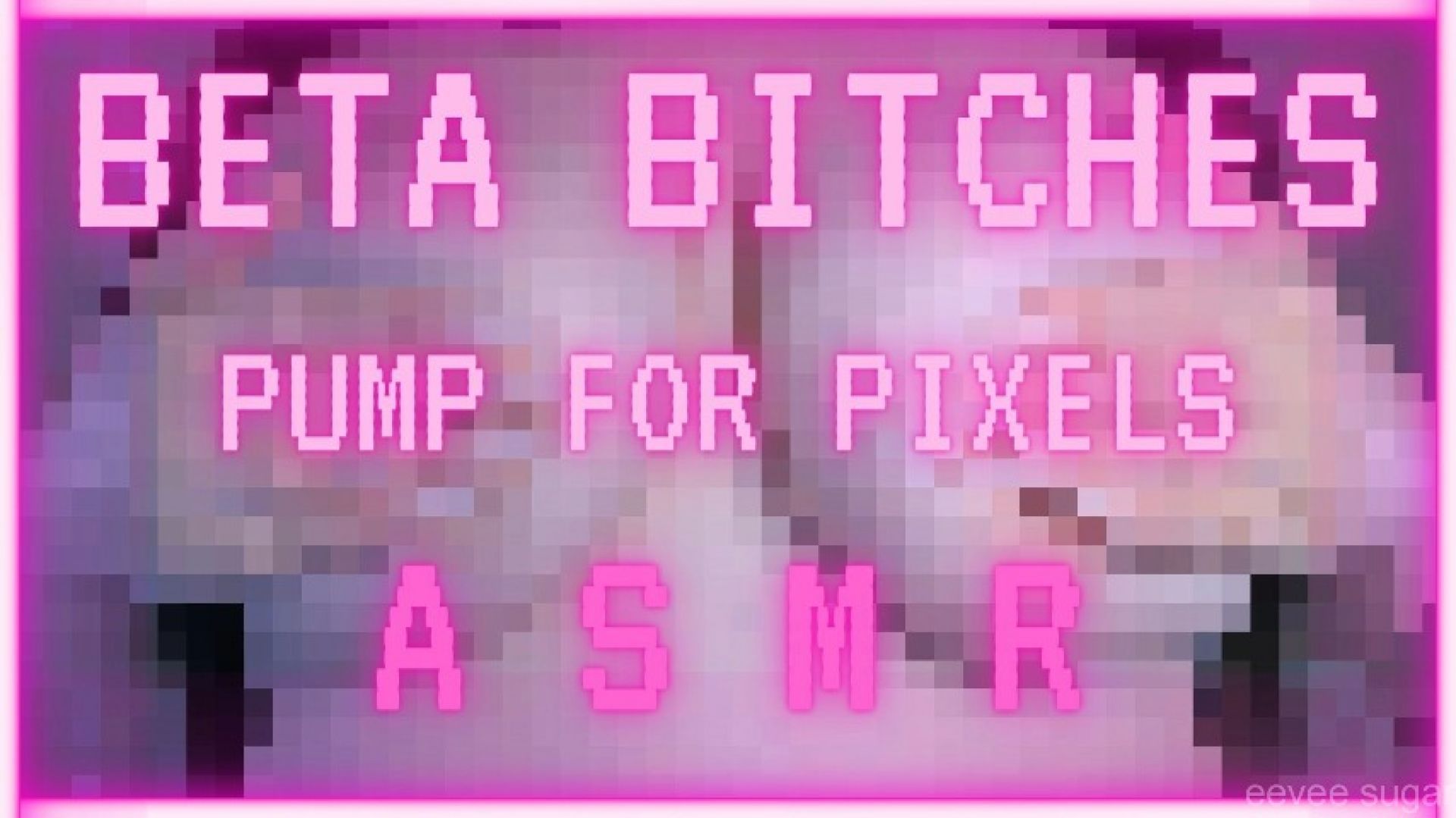 beta bitches pump for pixels! ASMR