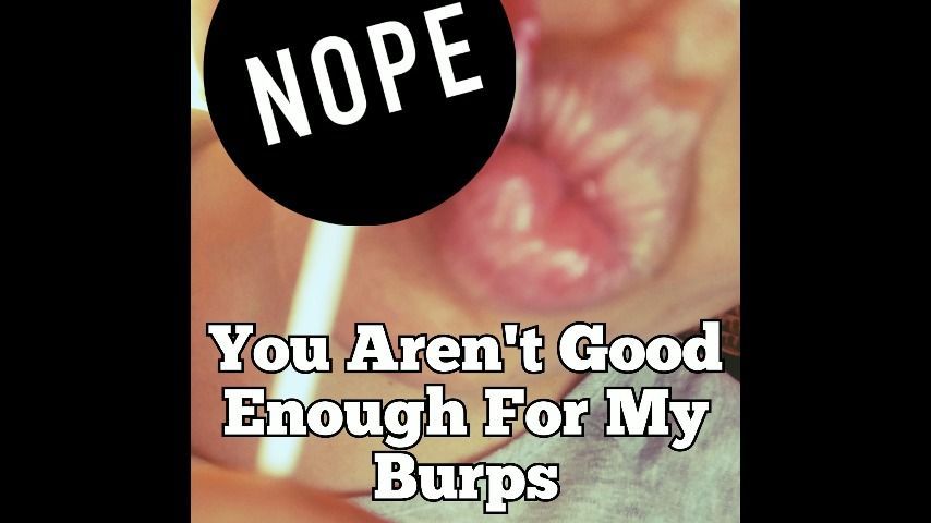 You'll NEVER Be Good Enough For My Burps