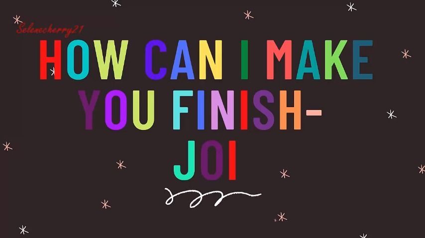 HOW CAN I MAKE YOU FINISH- JOI