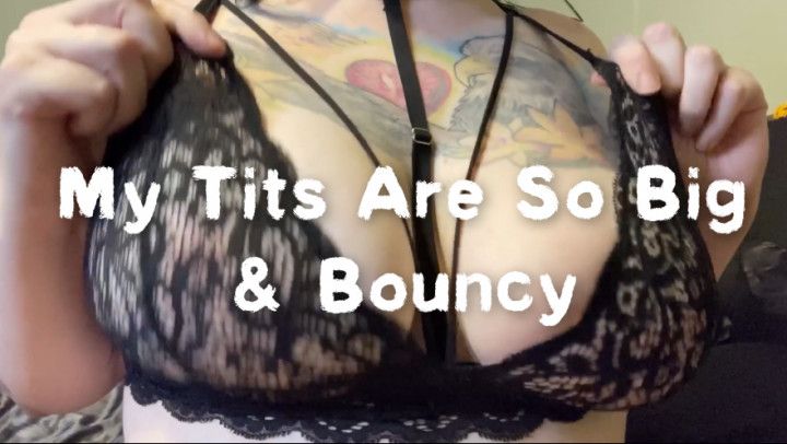 My tits are so big &amp; bouncy