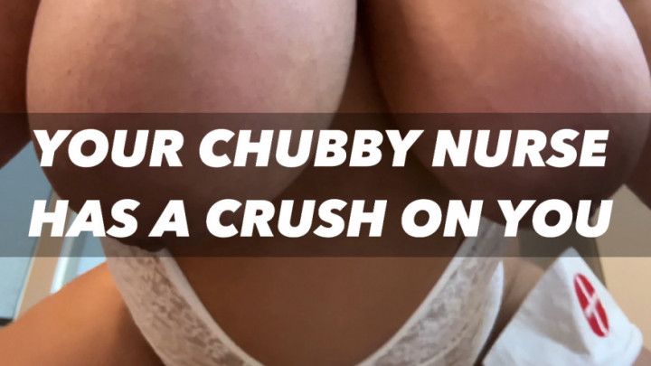 YOUR CHUBBY NURSE HAS A CRUSH ON YOU