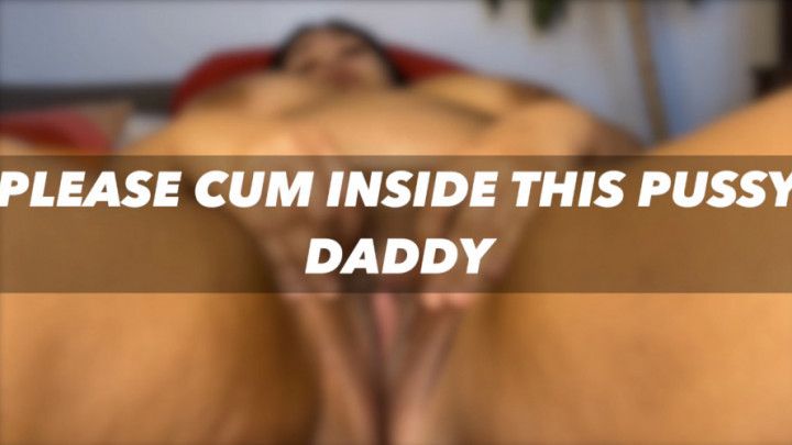 PLEASE CUM INSIDE THIS PUSSY DADDY