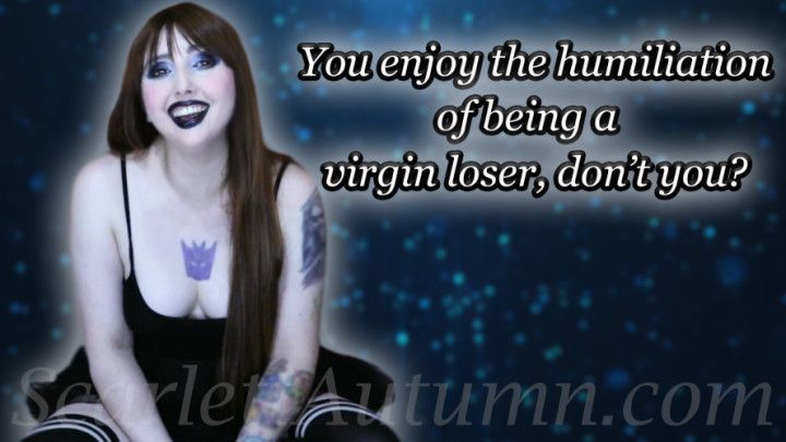 You enjoy the humiliation of being a virgin loser, don't you