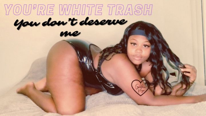 Your White Trash You Dont Deserve Me