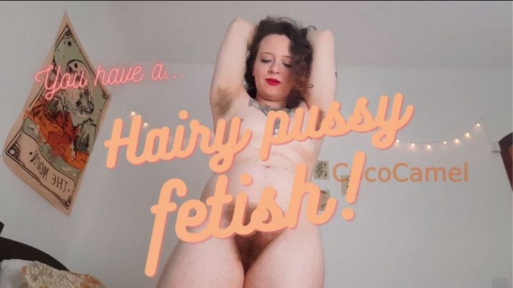 You have a HAIRY PUSSY FETISH