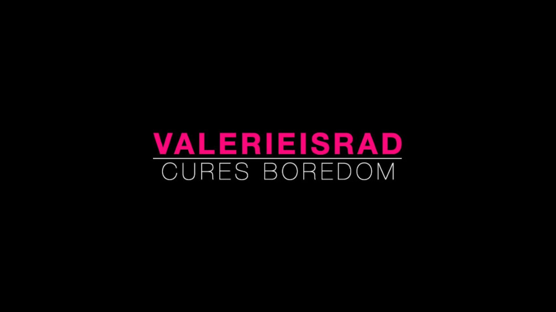 VALERIEISRAD Cures Boredom