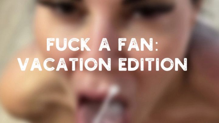 FUCK A FAN VACATION EDITION