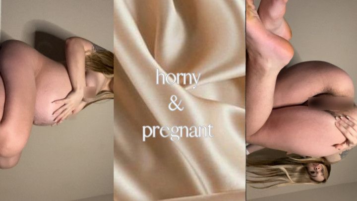 Horny &amp; pregnant