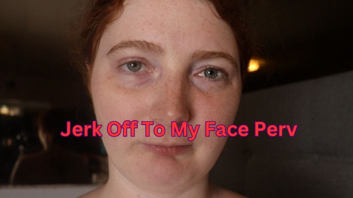 Jerk Off To My Face Perv