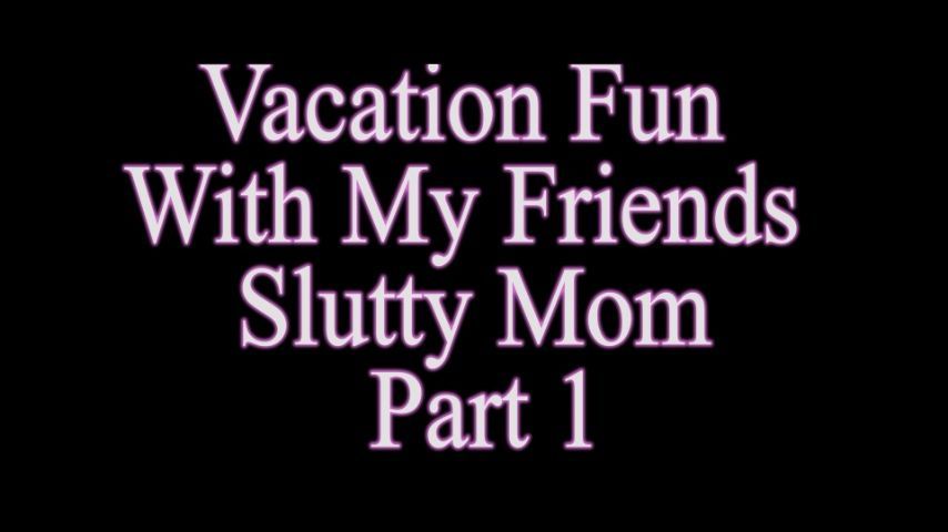 Vacation fun w/ my friends slutty mom p1