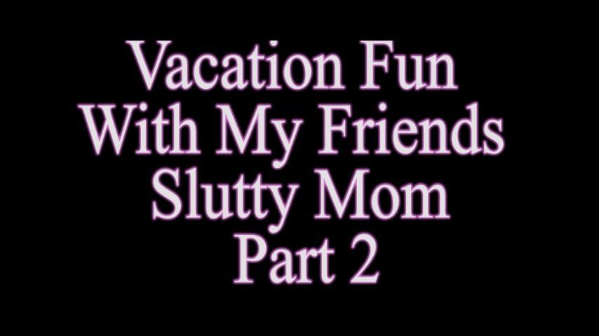 Vacation fun w my friends slutty mom p2