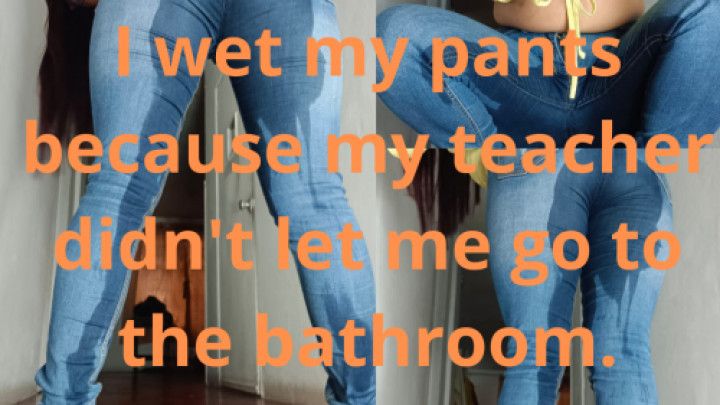 wet my pants because my teacher didn't let me go to toilet