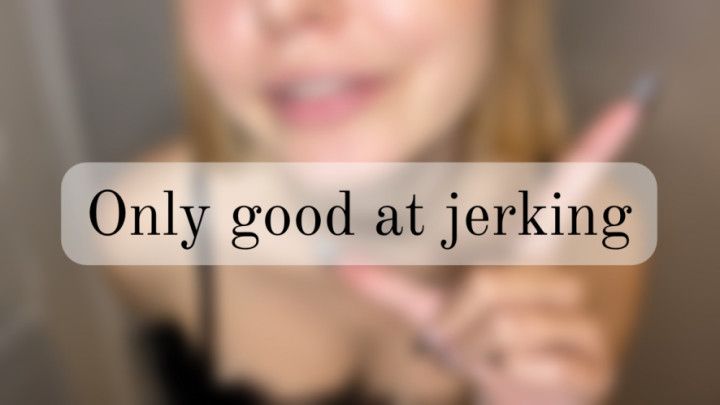 Only good at jerking