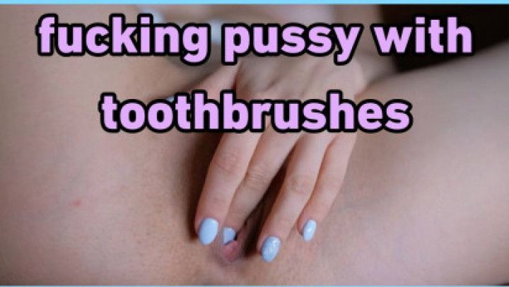 fucking pussy with toothbrushes