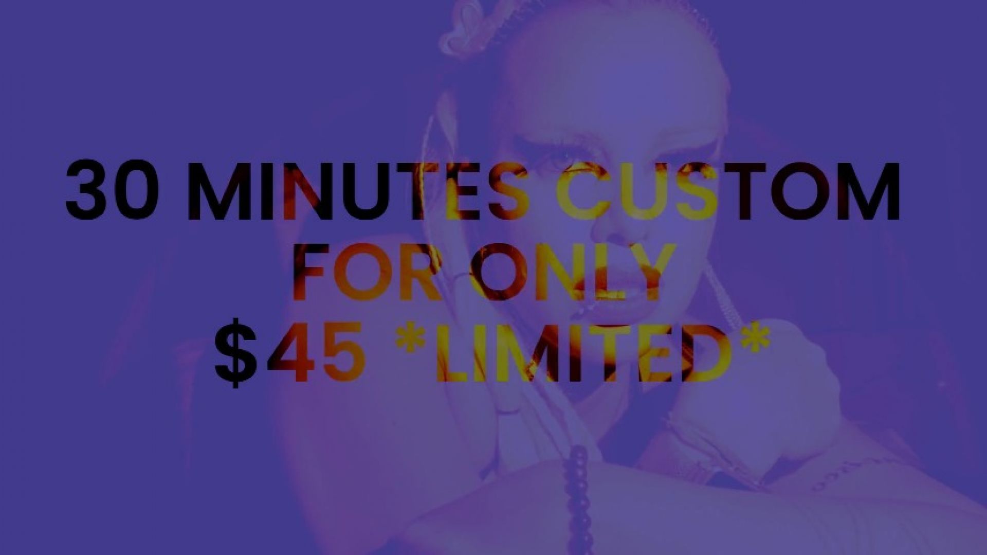 30 minutes custom for $45 only! Limited time