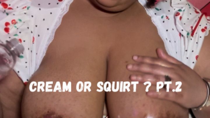 CREAM OR SQUIRT PT. 2