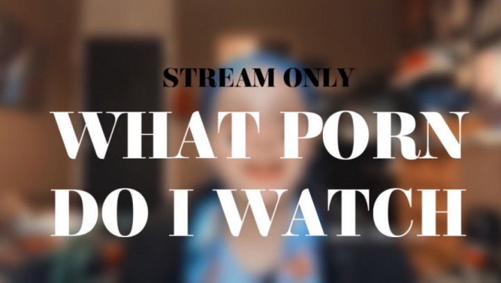 WHAT PORN DO I WATCH - STREAM ONLY