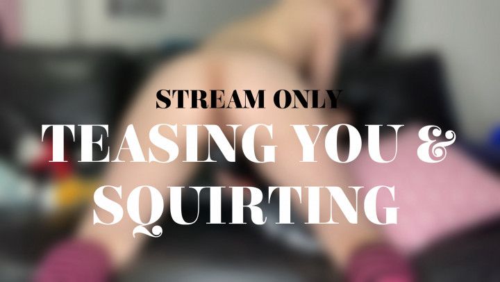 TEASING YOU AND SQUIRTING - STREAM ONLY