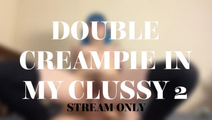 DOUBLE CREAMPIE IN MY CLUSSY 2 - STREAM ONLY