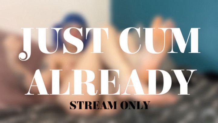 JUST CUM ALREADY - STREAM ONLY